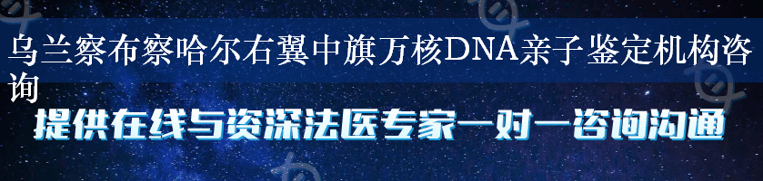 乌兰察布察哈尔右翼中旗万核DNA亲子鉴定机构咨询